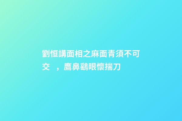 劉恒講面相之麻面青須不可交，鷹鼻鷂眼懷揣刀